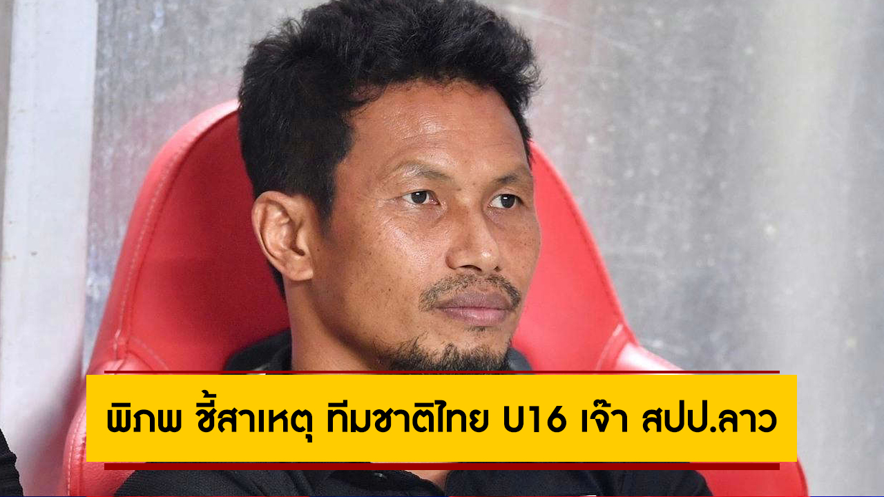 ข้อผิดพลาดเพียบ “พิภพ” ชี้สาเหตุ ทีมชาติไทย U16 เจ๊า สปป.ลาว ศึกชิงแชมป์อาเซียน