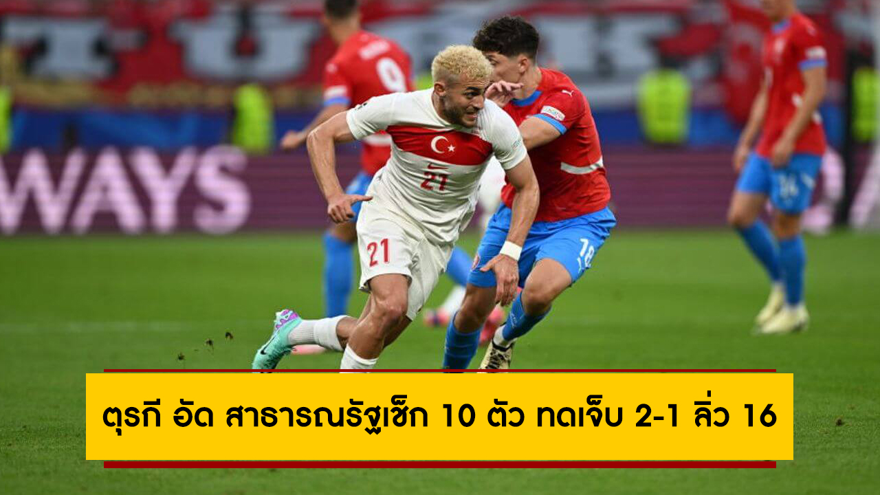 ตุรกี อัด สาธารณรัฐเช็ก 10 ตัว ทดเจ็บ 2-1 ลิ่ว 16 ทีมศึกยูโร 2024