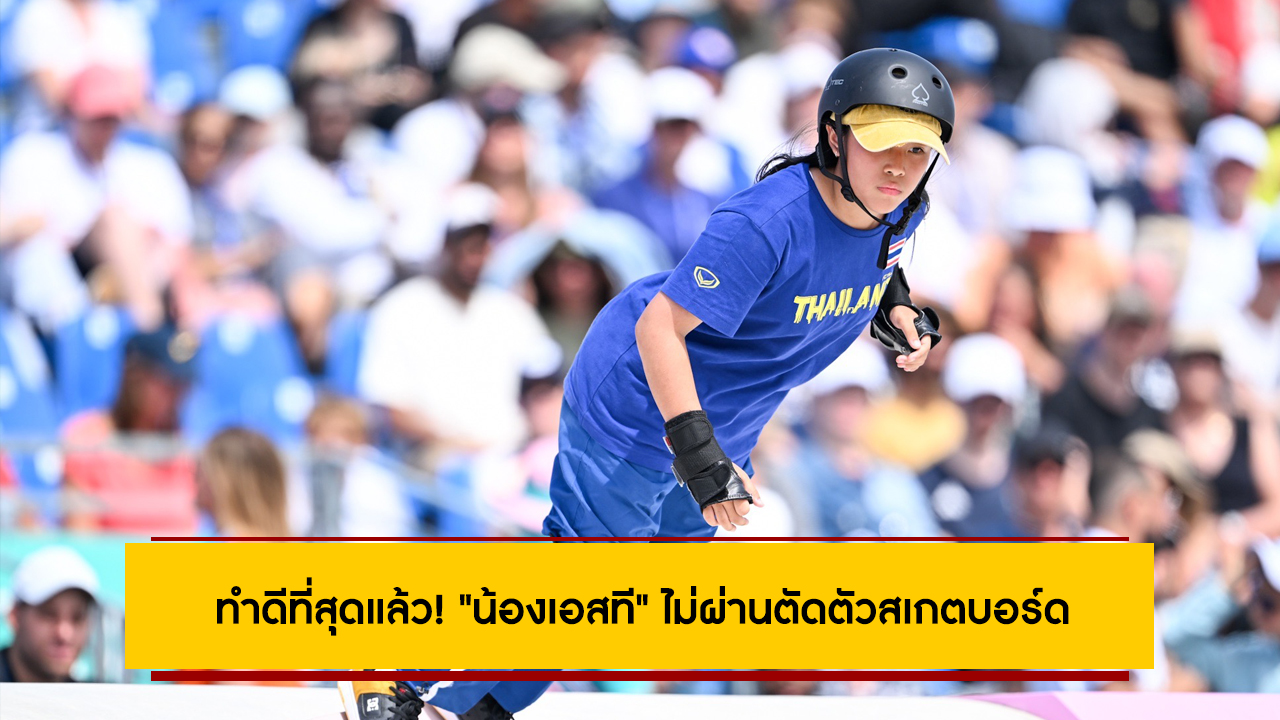 ทำดีที่สุดแล้ว! “น้องเอสที” ไม่ผ่านตัดตัวสเกตบอร์ด สตรีทหญิง โอลิมปิก 2024