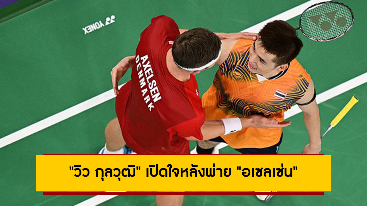 ต้องเจออะไรบ้าง? “วิว กุลวุฒิ” เปิดใจหลังพ่าย “อเซลเซ่น” ชวดทองขนไก่โอลิมปิก