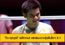 “วิว-กุลวุฒิ” พลิกเกม! แซงชนะดาวรุ่งอินโดฯ 2-1 ลิ่วรอบสองแบดมินตัน ไชน่า โอเพ่น